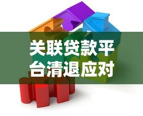 关联贷款平台清退应对指南：解决步骤与注意事项