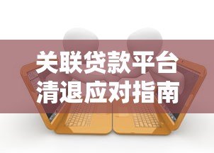 关联贷款平台清退应对指南：解决步骤与注意事项