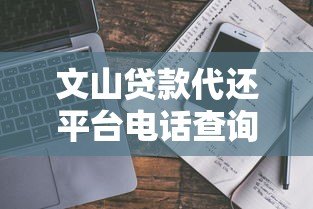 文山贷款代还平台电话查询及使用指南 文山贷款代还平台电话查询及使用指南