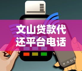 文山贷款代还平台电话查询及使用指南 文山贷款代还平台电话查询及使用指南