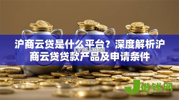 沪商云贷是什么平台？深度解析沪商云贷贷款产品及申请条件
