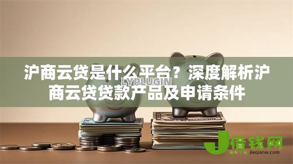 沪商云贷是什么平台？深度解析沪商云贷贷款产品及申请条件