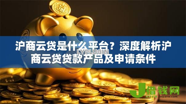 沪商云贷是什么平台？深度解析沪商云贷贷款产品及申请条件