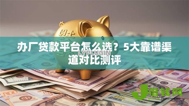 办厂贷款平台怎么选?5大靠谱渠道对比测评 办厂贷款平台怎么选?5大靠谱渠道对比测评