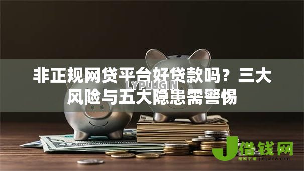 非正规网贷平台好贷款吗？三大风险与五大隐患需警惕