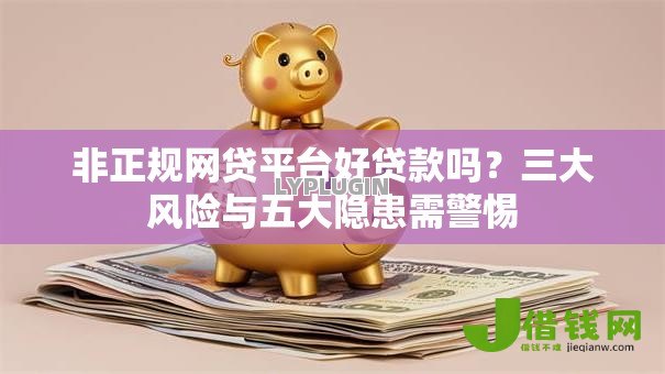非正规网贷平台好贷款吗？三大风险与五大隐患需警惕