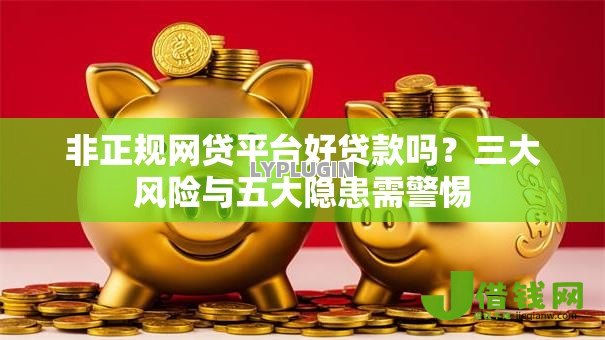 非正规网贷平台好贷款吗？三大风险与五大隐患需警惕