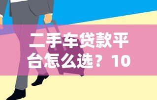 二手车贷款平台怎么选？10个要点帮你避坑