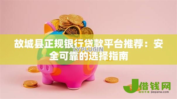 故城县正规银行贷款平台推荐:安全可靠的选择指南 故城县正规银行贷款平台推荐:安全可靠的选择指南
