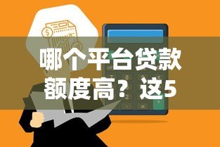 哪个平台贷款额度高?这5类正规渠道轻松借10万+ 哪个平台贷款额度高?这5类正规渠道轻松借10万+