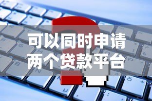 可以同时申请两个贷款平台吗？这些条件与风险必须知道
