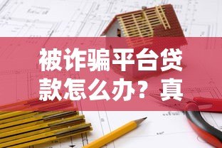 被诈骗平台贷款怎么办?真实应对指南 被诈骗平台贷款怎么办?真实应对指南