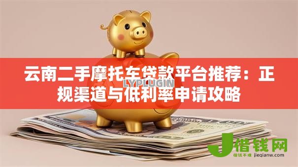 云南二手摩托车贷款平台推荐：正规渠道与低利率申请攻略