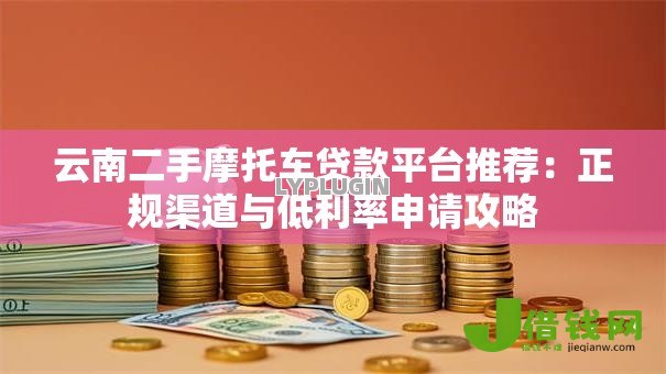 云南二手摩托车贷款平台推荐：正规渠道与低利率申请攻略