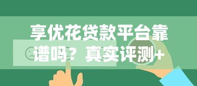 享优花贷款平台靠谱吗？真实评测+用户反馈全解析