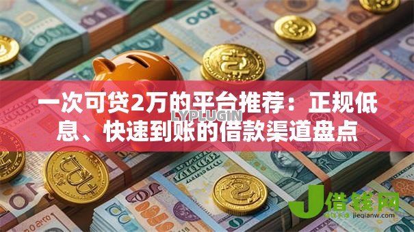 一次可贷2万的平台推荐：正规低息、快速到账的借款渠道盘点