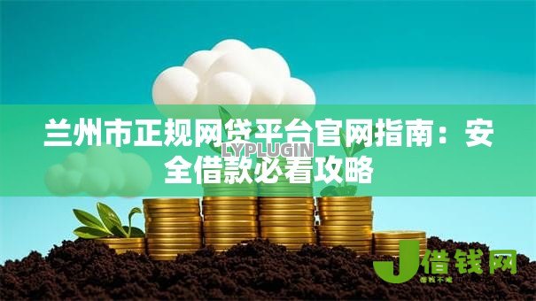 兰州市正规网贷平台官网指南：安全借款必看攻略