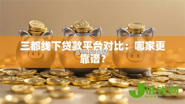 三都线下贷款平台对比：哪家更靠谱？