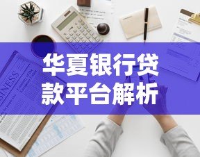 华夏银行贷款平台解析：申请条件、流程及优势全知道