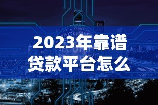 2023年靠谱贷款平台怎么选？这8大要点必须看清