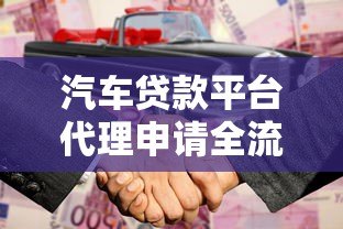 汽车贷款平台代理申请全流程解析及合作指南