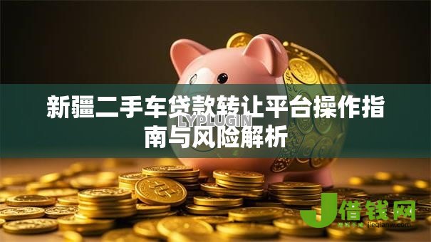 新疆二手车贷款转让平台操作指南与风险解析 新疆二手车贷款转让平台操作指南与风险解析