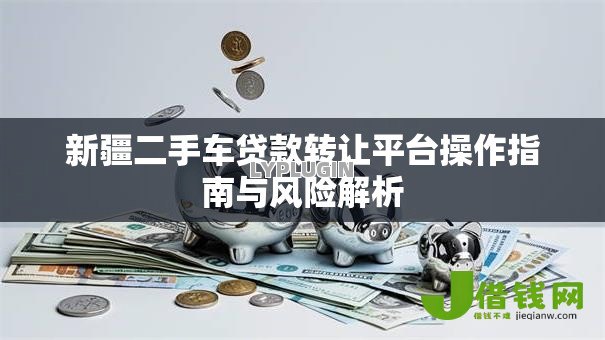 新疆二手车贷款转让平台操作指南与风险解析 新疆二手车贷款转让平台操作指南与风险解析