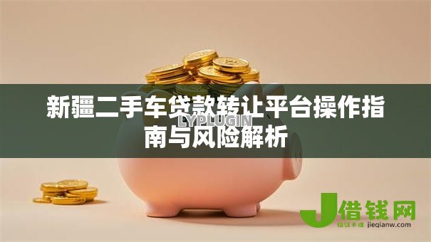 新疆二手车贷款转让平台操作指南与风险解析 新疆二手车贷款转让平台操作指南与风险解析