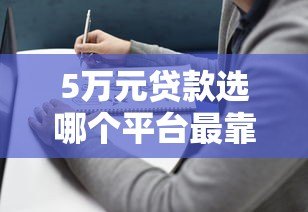 5万元贷款选哪个平台最靠谱？2023年正规渠道推荐指南