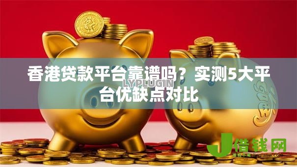 香港贷款平台靠谱吗?实测5大平台优缺点对比 香港贷款平台靠谱吗?实测5大平台优缺点对比