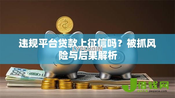 违规平台贷款上征信吗?被抓风险与后果解析 违规平台贷款上征信吗?被抓风险与后果解析