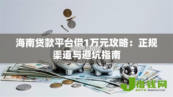 海南贷款平台借1万元攻略:正规渠道与避坑指南 海南贷款平台借1万元攻略:正规渠道与避坑指南