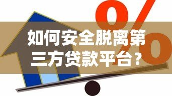 如何安全脱离第三方贷款平台？5个实用步骤帮你省心借贷