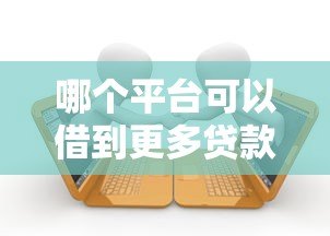 哪个平台可以借到更多贷款?十大高额度贷款平台推荐 哪个平台可以借到更多贷款?十大高额度贷款平台推荐