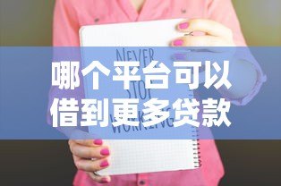哪个平台可以借到更多贷款?十大高额度贷款平台推荐 哪个平台可以借到更多贷款?十大高额度贷款平台推荐
