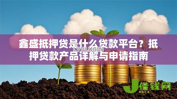 鑫盛抵押贷是什么贷款平台?抵押贷款产品详解与申请指南 鑫盛抵押贷是什么贷款平台?抵押贷款产品详解与申请指南