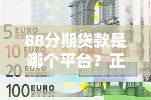 88分期贷款是哪个平台?正规背景及使用全解析 88分期贷款是哪个平台?正规背景及使用全解析