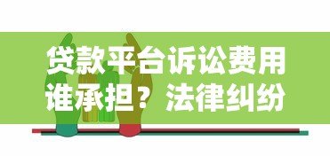 贷款平台诉讼费用谁承担？法律纠纷中的责任划分与应对策略