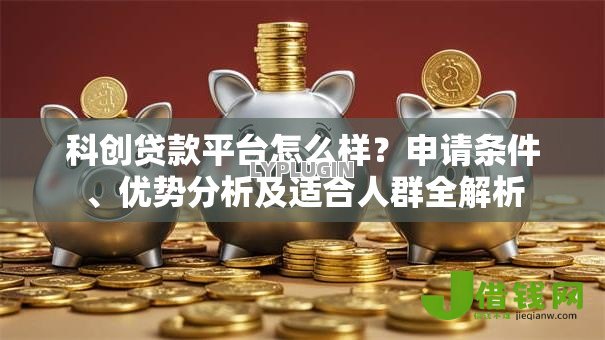 科创贷款平台怎么样?申请条件、优势分析及适合人群全解析 科创贷款平台怎么样?申请条件、优势分析及适合人群全解析