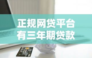 正规网贷平台有三年期贷款吗？深度解析长期借款选择