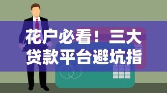 花户必看!三大贷款平台避坑指南,避免征信雪上加霜 花户必看!三大贷款平台避坑指南,避免征信雪上加霜