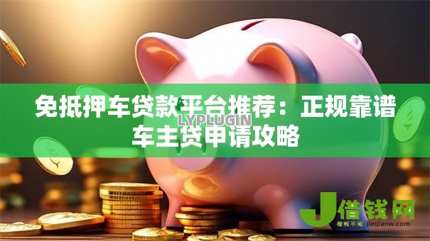 免抵押车贷款平台推荐:正规靠谱车主贷申请攻略 免抵押车贷款平台推荐:正规靠谱车主贷申请攻略