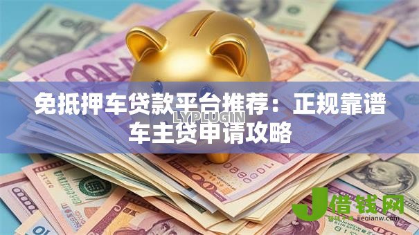 免抵押车贷款平台推荐:正规靠谱车主贷申请攻略 免抵押车贷款平台推荐:正规靠谱车主贷申请攻略