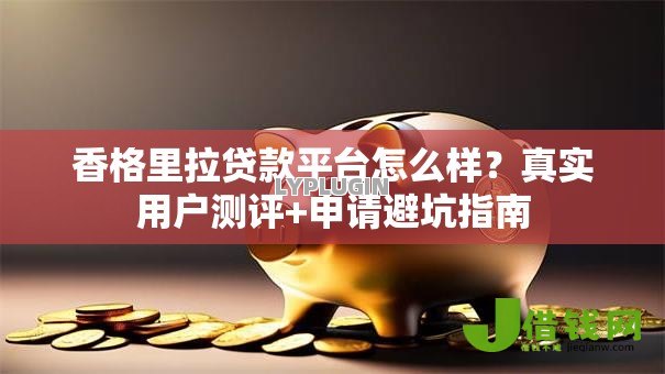 香格里拉贷款平台怎么样?真实用户测评+申请避坑指南 香格里拉贷款平台怎么样?真实用户测评+申请避坑指南