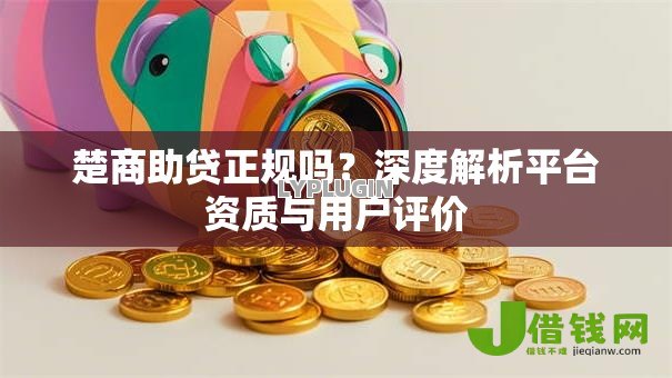 楚商助贷正规吗?深度解析平台资质与用户评价 楚商助贷正规吗?深度解析平台资质与用户评价