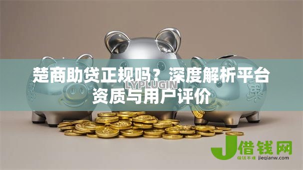楚商助贷正规吗?深度解析平台资质与用户评价 楚商助贷正规吗?深度解析平台资质与用户评价