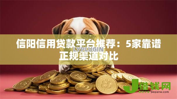 信阳信用贷款平台推荐:5家靠谱正规渠道对比 信阳信用贷款平台推荐:5家靠谱正规渠道对比