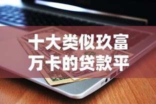 十大类似玖富万卡的贷款平台推荐及对比分析
