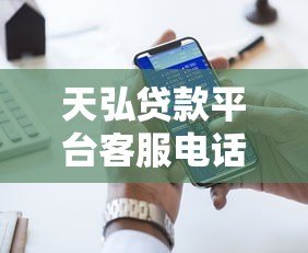 天弘贷款平台客服电话查询及贷款服务指南