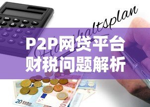P2P网贷平台财税问题解析:合规与风险防范指南 P2P网贷平台财税问题解析:合规与风险防范指南